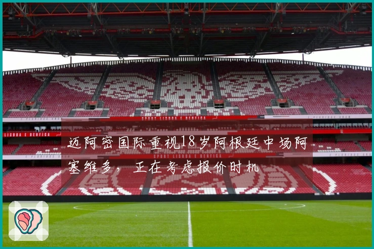 迈阿密国际重视18岁阿根廷中场阿塞维多，正在考虑报价时机