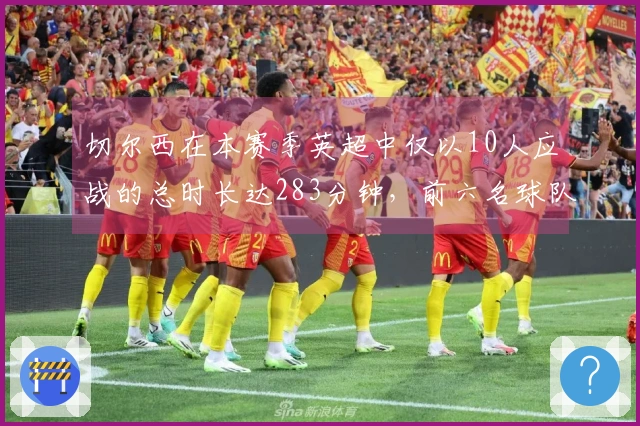 切尔西在本赛季英超中仅以10人应战的总时长达283分钟，前六名球队总计只有69分钟。