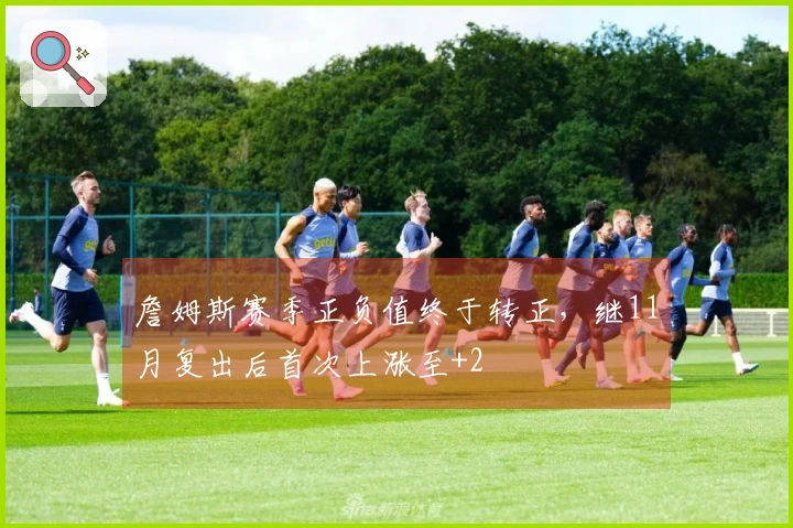 詹姆斯赛季正负值终于转正，继11月复出后首次上涨至+2