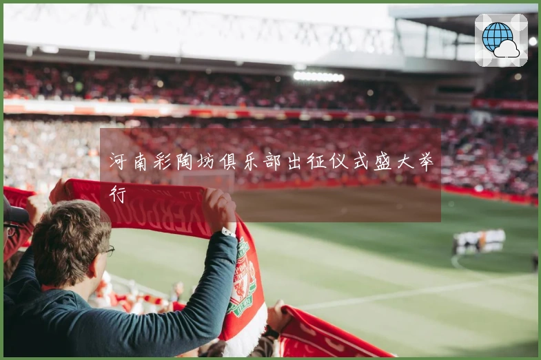 河南彩陶坊俱乐部出征仪式盛大举行