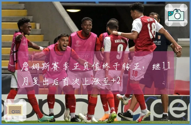 詹姆斯赛季正负值终于转正，继11月复出后首次上涨至+2