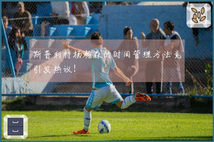 斯普利特杨瀚森的时间管理方法竟引发热议！
