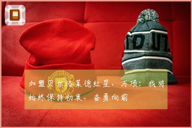 加盟贝尔格莱德红星，万项：我将始终保持初衷，奋勇向前