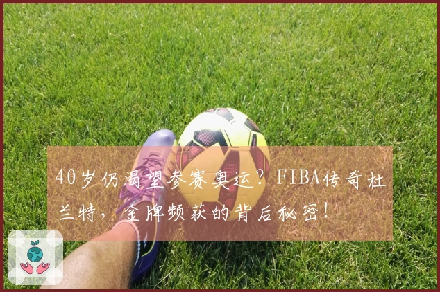 40岁仍渴望参赛奥运？FIBA传奇杜兰特，金牌频获的背后秘密！