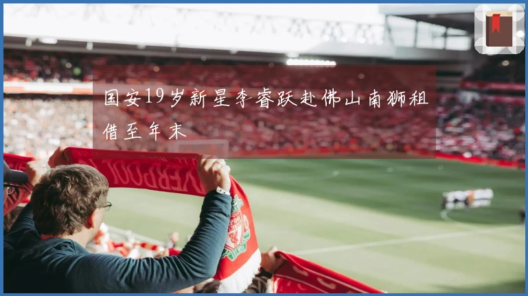 国安19岁新星李睿跃赴佛山南狮租借至年末
