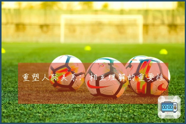 重塑人际关系：相互理解的重要性