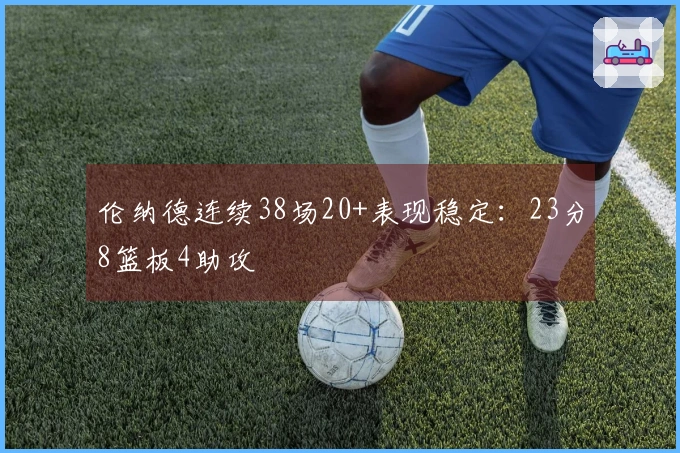 伦纳德连续38场20+表现稳定：23分8篮板4助攻