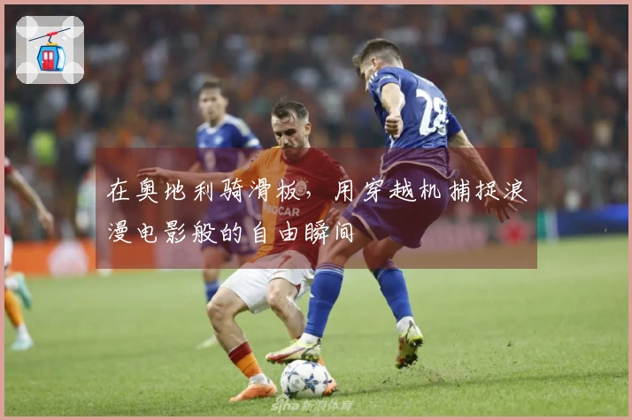 在奥地利骑滑板，用穿越机捕捉浪漫电影般的自由瞬间