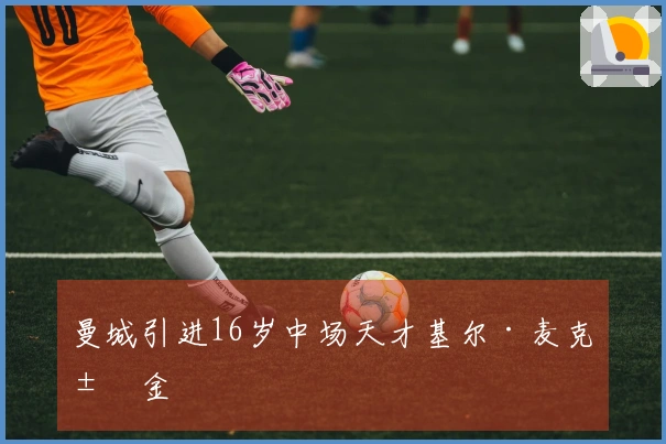 曼城引进16岁中场天才基尔·麦克米金