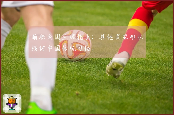 前联合国主席指出：其他国家难以模仿中国传统习俗。