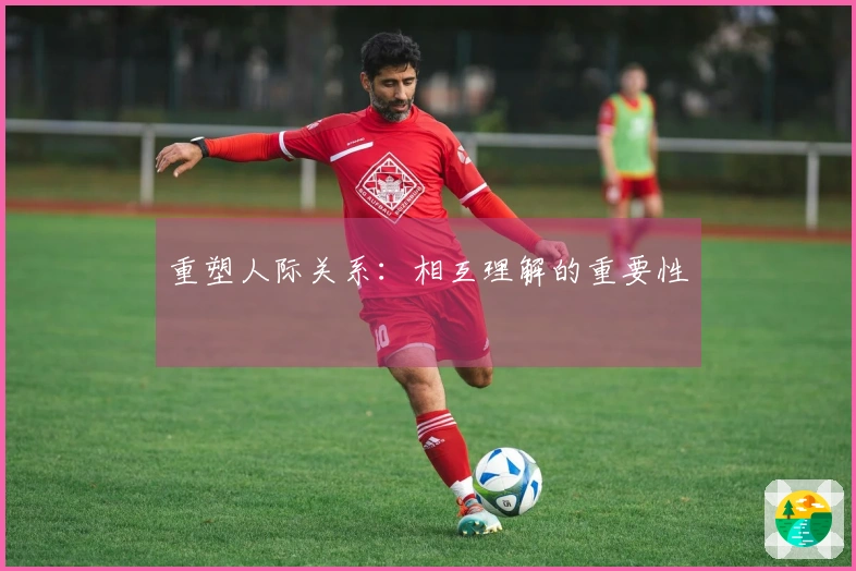 重塑人际关系：相互理解的重要性