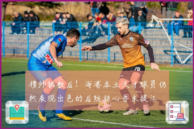 穆帅执教后！海港本土天才球员仍然表现出色的后防核心吾米提江