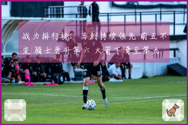 战力排行榜：马刺持续领先 前五不变 骑士晋升第六 火箭下滑至第九 湖人位列第十一 勇士排名第十八