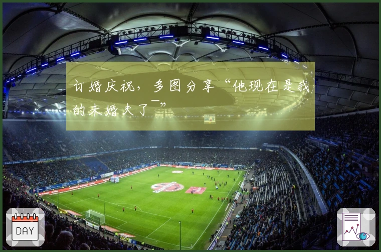 订婚庆祝，多图分享“他现在是我的未婚夫了~”