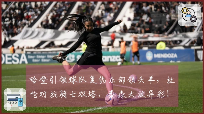 哈登引领球队复仇东部领头羊，杜伦对抗骑士双塔，泰森大放异彩！