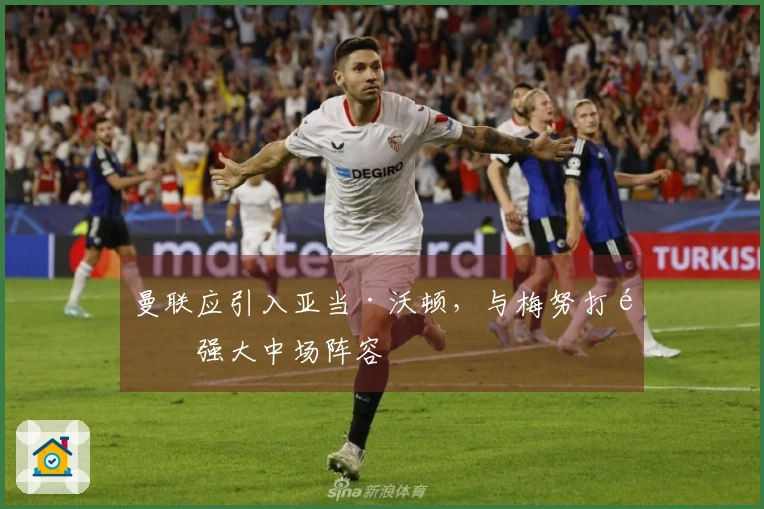 曼联应引入亚当·沃顿，与梅努打造强大中场阵容