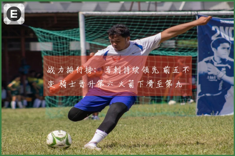 战力排行榜：马刺持续领先 前五不变 骑士晋升第六 火箭下滑至第九 湖人位列第十一 勇士排名第十八