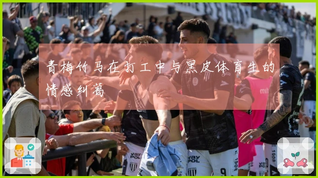 青梅竹马在打工中与黑皮体育生的情感纠葛