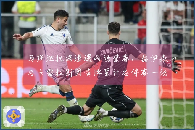 马斯坦托诺遭遇两场禁赛，赫伊森与卡雷拉斯因黄牌累计各停赛一场