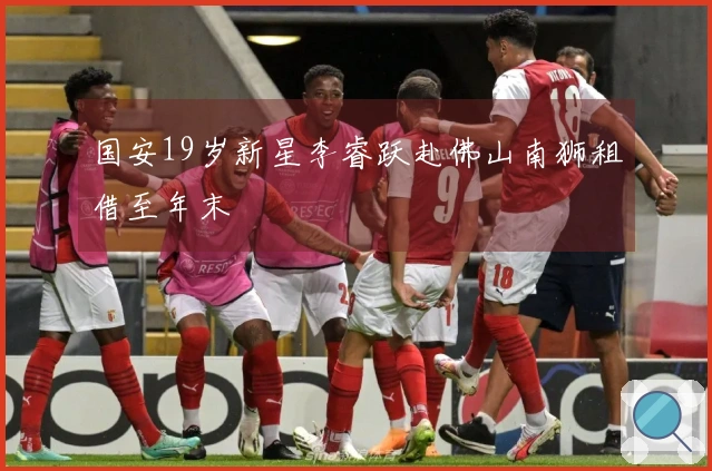 国安19岁新星李睿跃赴佛山南狮租借至年末