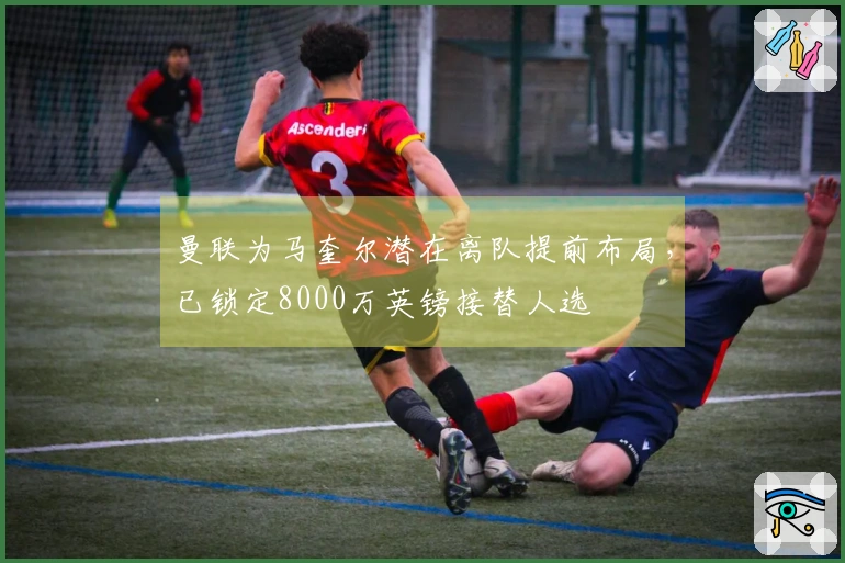 曼联为马奎尔潜在离队提前布局，已锁定8000万英镑接替人选