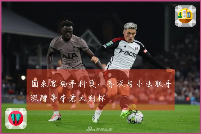 国米客场平科莫，齐沃与小法联手深蹲争夺意大利杯