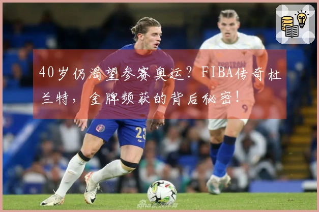40岁仍渴望参赛奥运？FIBA传奇杜兰特，金牌频获的背后秘密！